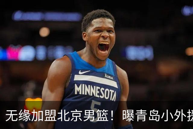 无缘加盟北京男篮！曝青岛小外援韦瑟斯庞涨薪续约留队