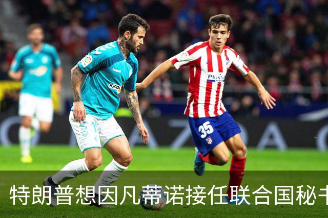 特朗普想因凡蒂诺接任联合国秘书长 认为他能团结各方